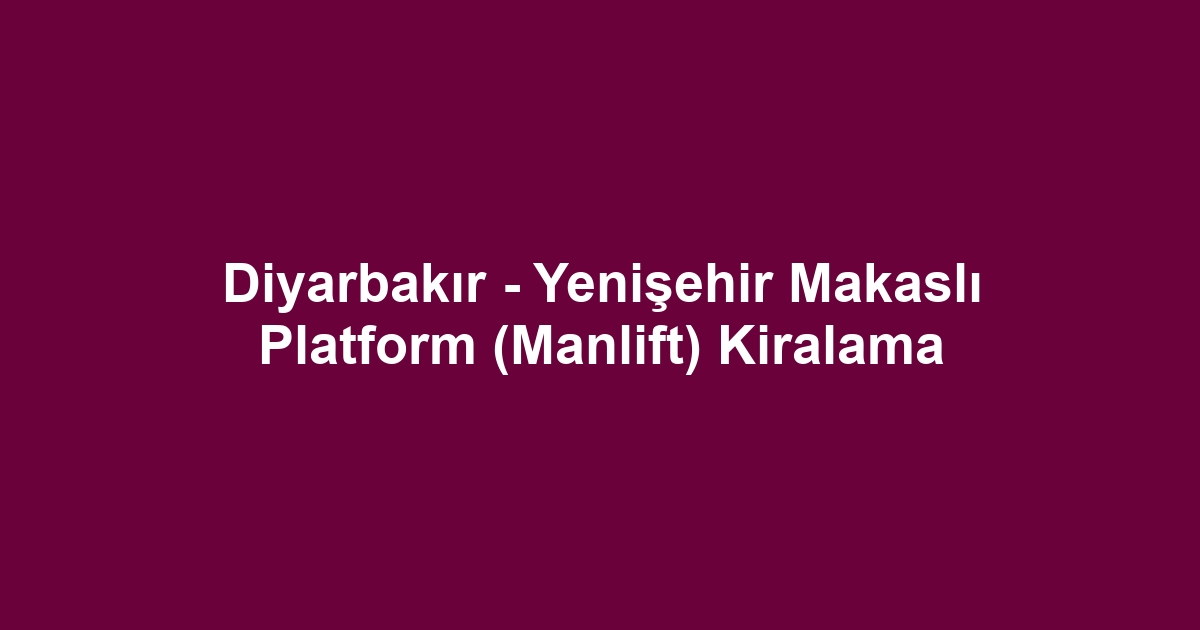 Diyarbakır - Yenişehir Makaslı Platform (Manlift) Kiralama
