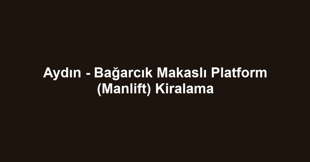 Aydın - Bağarcık Makaslı Platform (Manlift) Kiralama