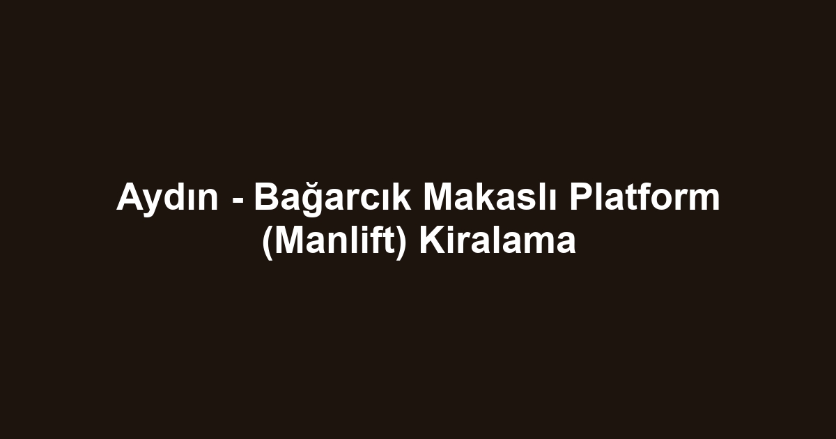 Aydın - Bağarcık Makaslı Platform (Manlift) Kiralama