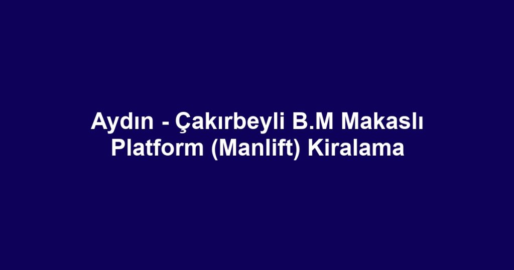 Aydın - Çakırbeyli B.M Makaslı Platform (Manlift) Kiralama