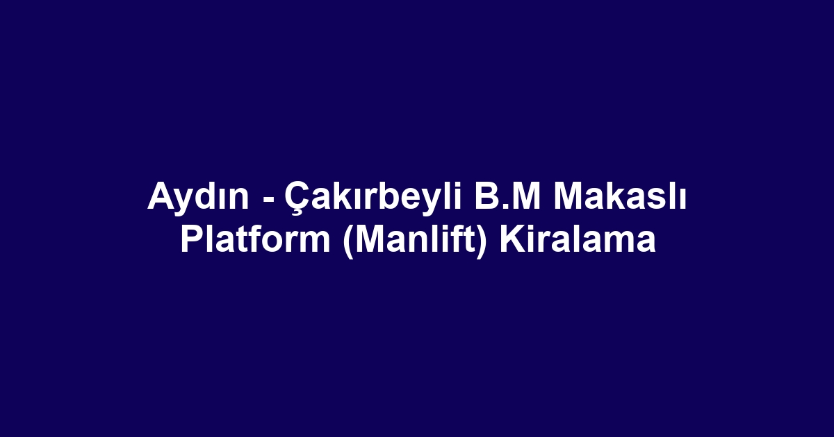 Aydın - Çakırbeyli B.M Makaslı Platform (Manlift) Kiralama