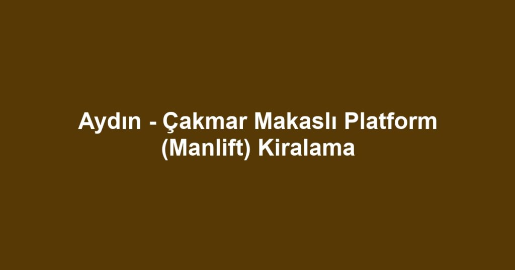Aydın - Çakmar Makaslı Platform (Manlift) Kiralama