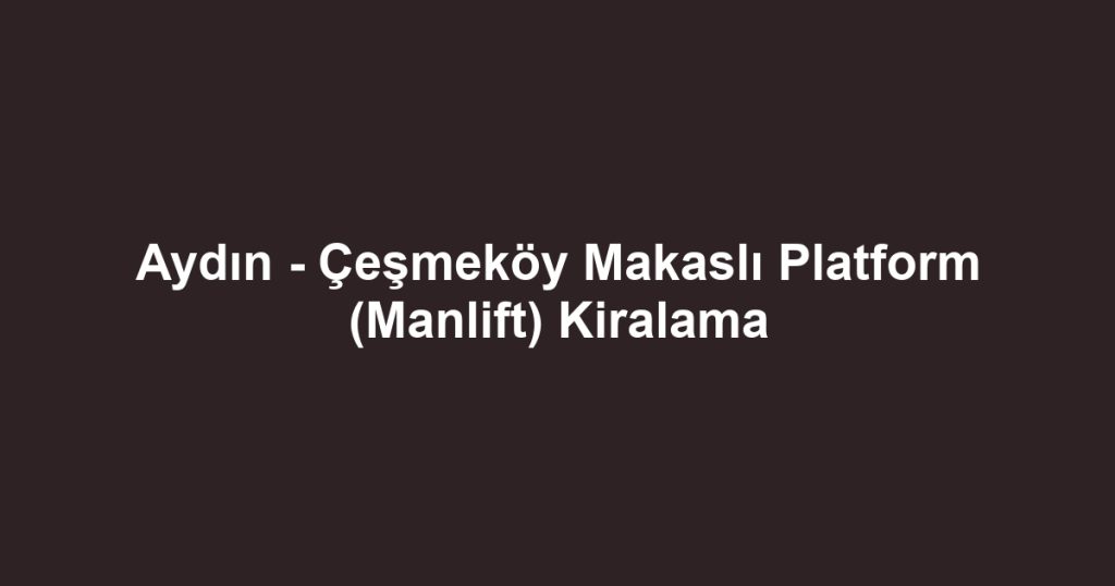 Aydın - Çeşmeköy Makaslı Platform (Manlift) Kiralama