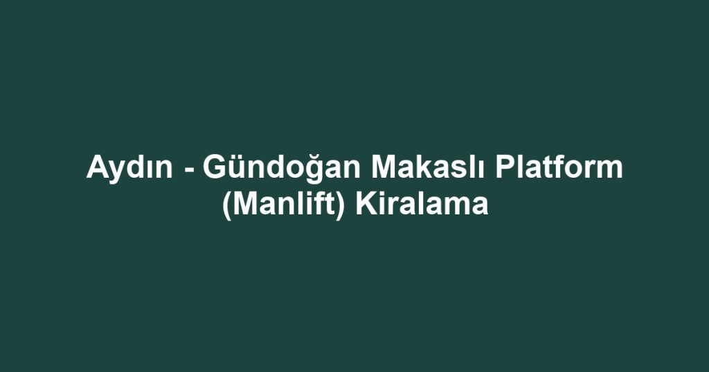 Aydın - Gündoğan Makaslı Platform (Manlift) Kiralama