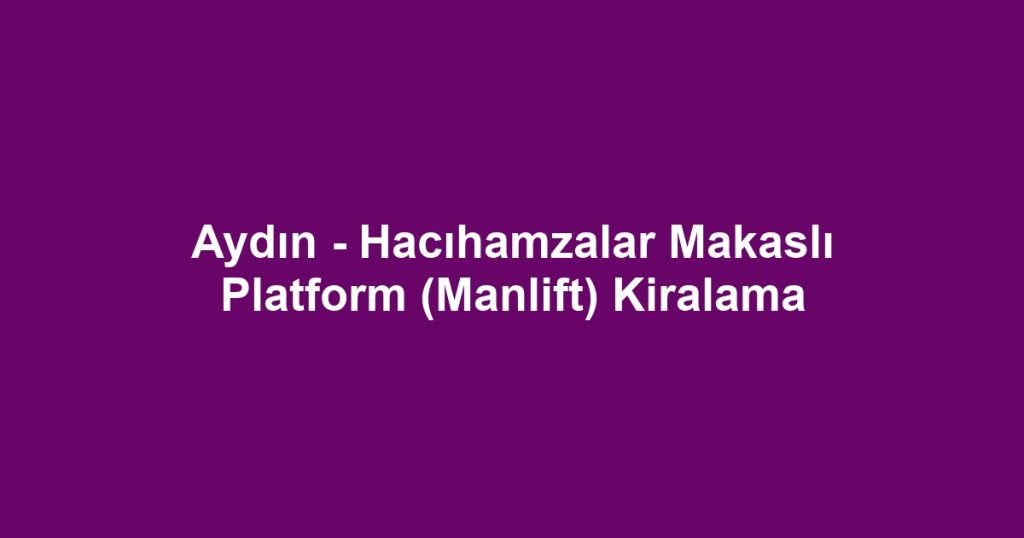 Aydın - Hacıhamzalar Makaslı Platform (Manlift) Kiralama