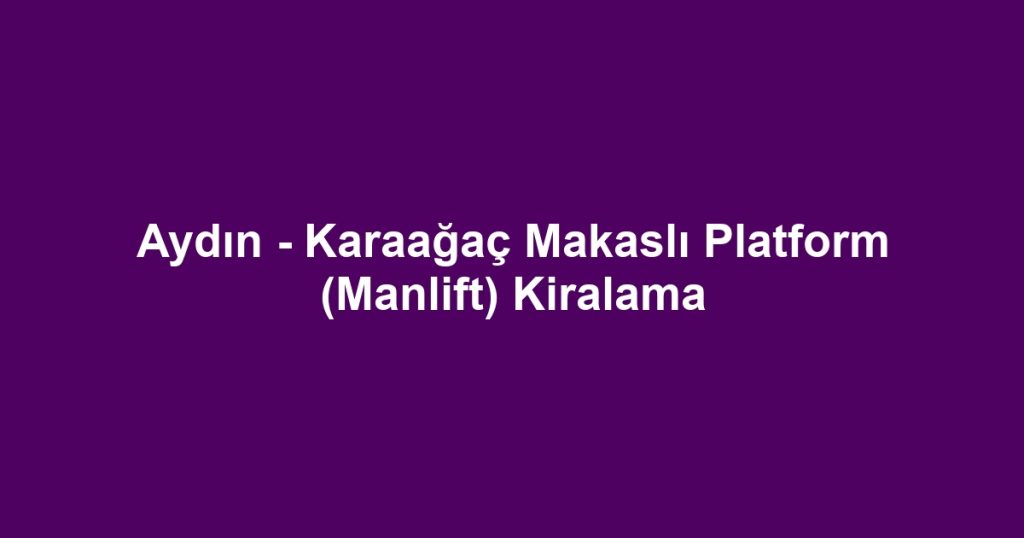 Aydın - Karaağaç Makaslı Platform (Manlift) Kiralama