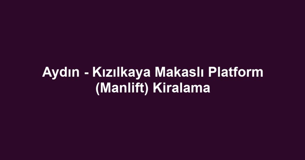 Aydın - Kızılkaya Makaslı Platform (Manlift) Kiralama