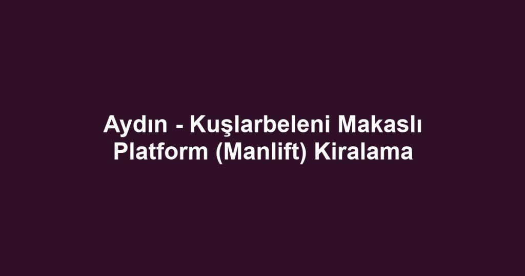 Aydın - Kuşlarbeleni Makaslı Platform (Manlift) Kiralama