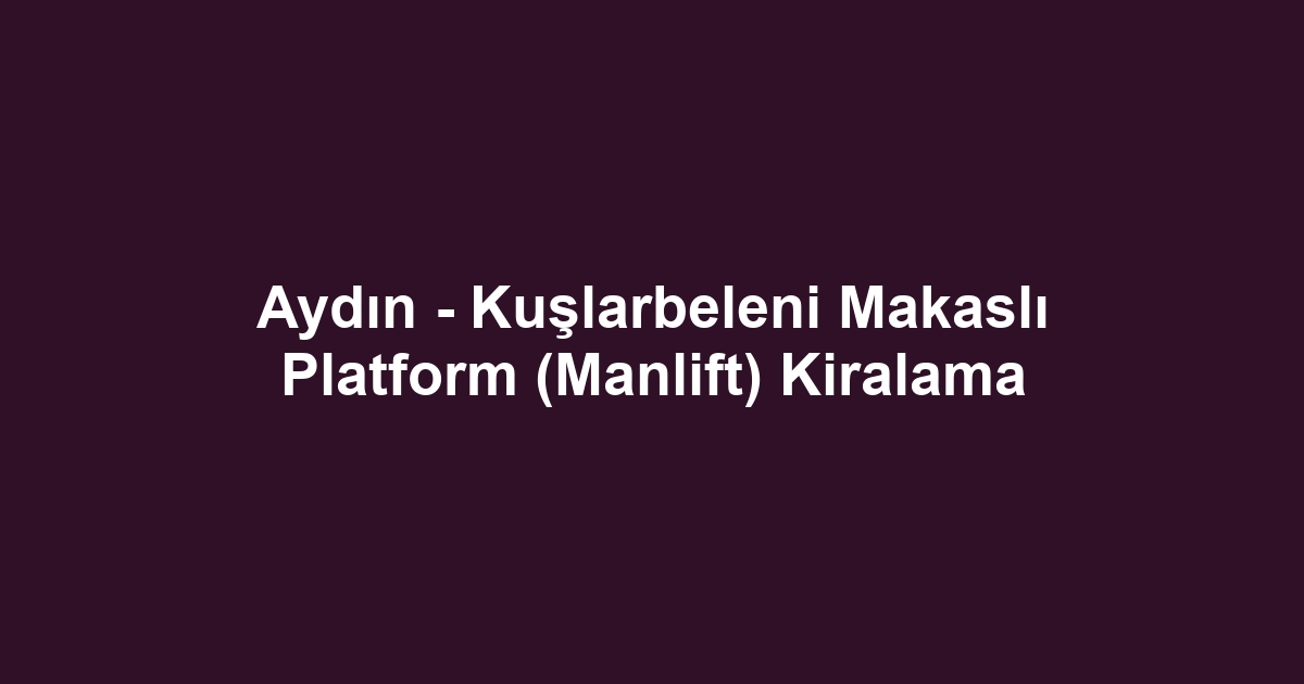 Aydın - Kuşlarbeleni Makaslı Platform (Manlift) Kiralama