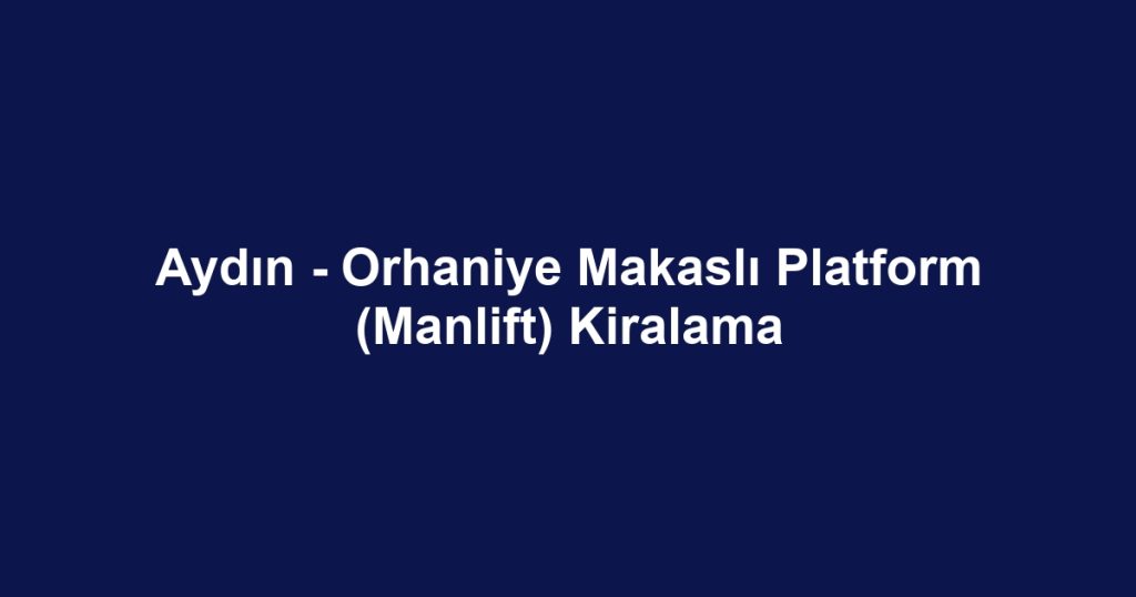 Aydın - Orhaniye Makaslı Platform (Manlift) Kiralama