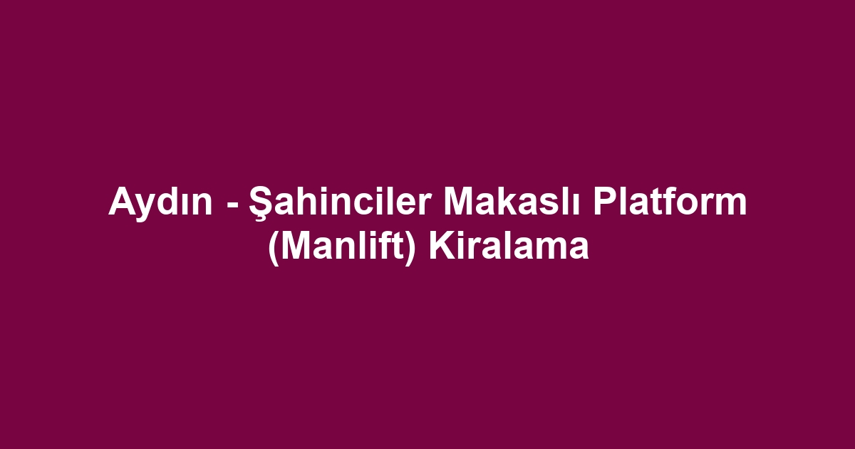 Aydın - Şahinciler Makaslı Platform (Manlift) Kiralama