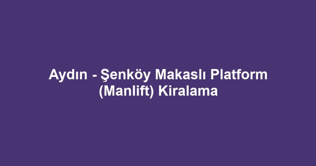 Aydın - Şenköy Makaslı Platform (Manlift) Kiralama