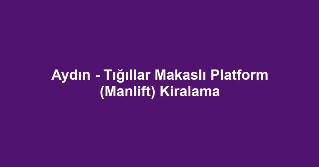 Aydın - Tığıllar Makaslı Platform (Manlift) Kiralama