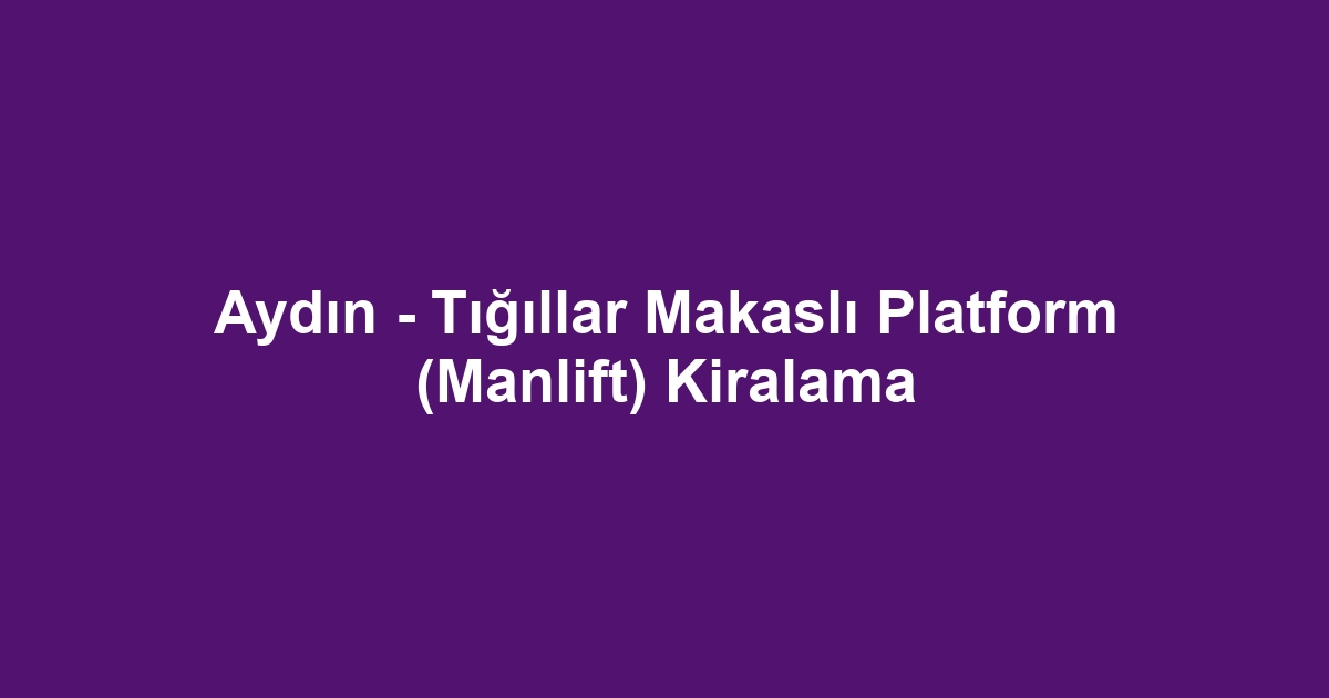 Aydın - Tığıllar Makaslı Platform (Manlift) Kiralama