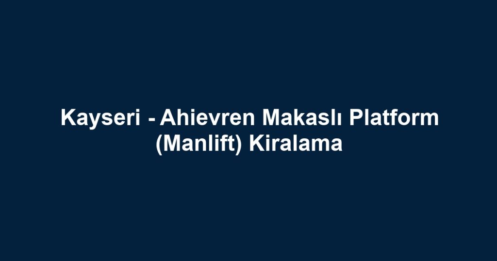 Kayseri - Ahievren Makaslı Platform (Manlift) Kiralama