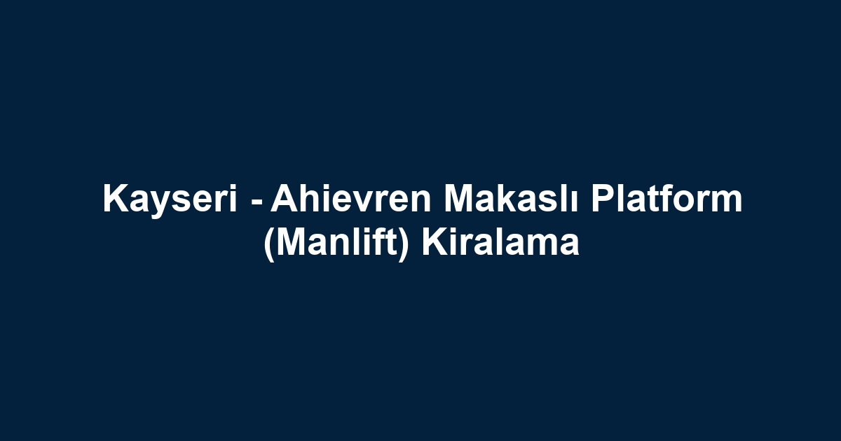Kayseri - Ahievren Makaslı Platform (Manlift) Kiralama