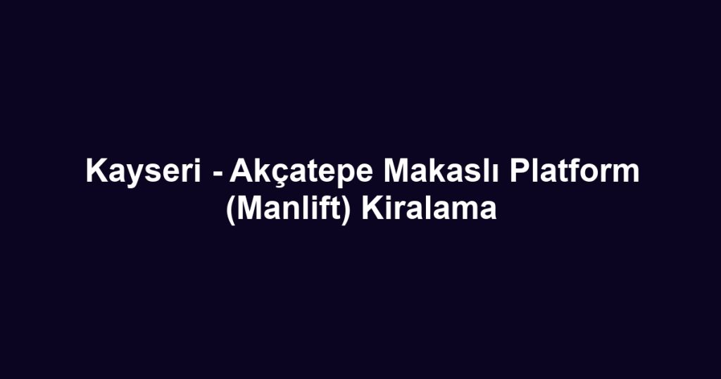 Kayseri - Akçatepe Makaslı Platform (Manlift) Kiralama