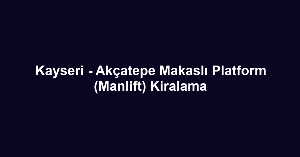 Kayseri - Akçatepe Makaslı Platform (Manlift) Kiralama