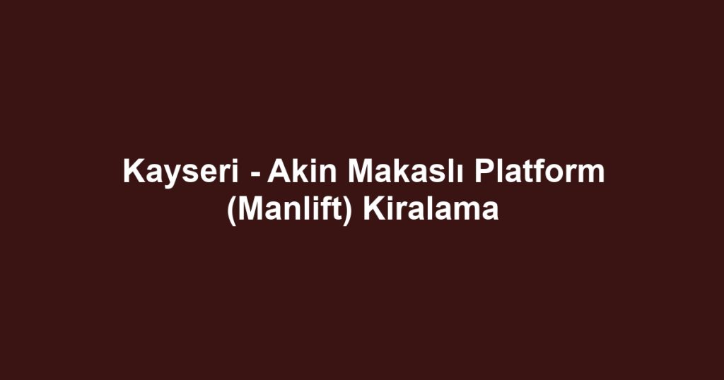 Kayseri - Akin Makaslı Platform (Manlift) Kiralama