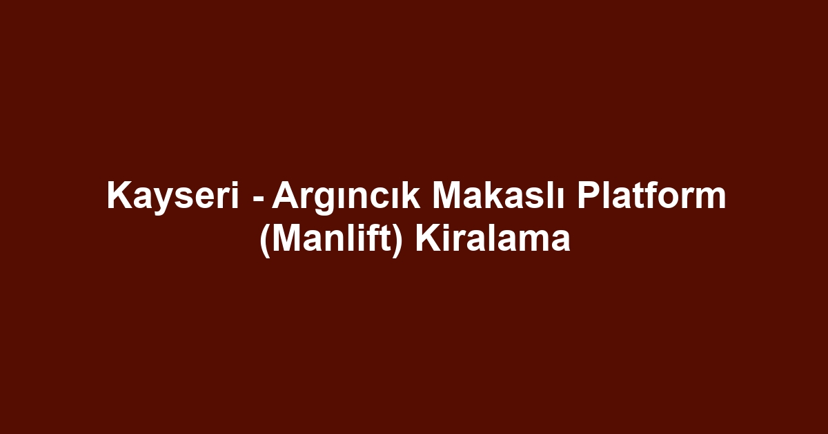 Kayseri - Argıncık Makaslı Platform (Manlift) Kiralama