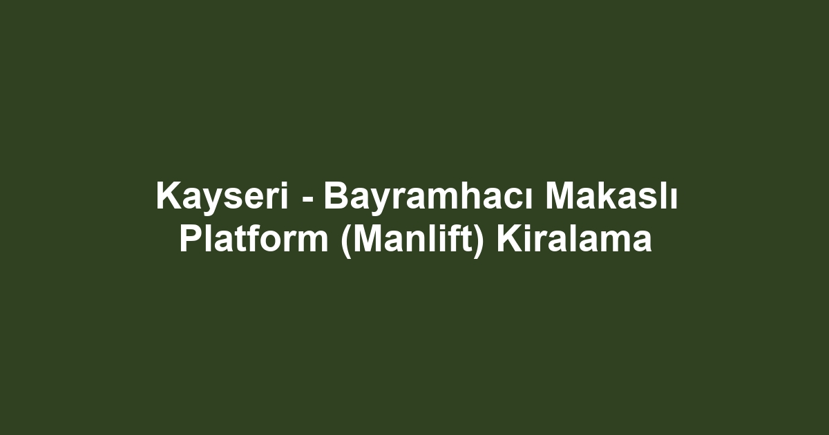 Kayseri - Bayramhacı Makaslı Platform (Manlift) Kiralama
