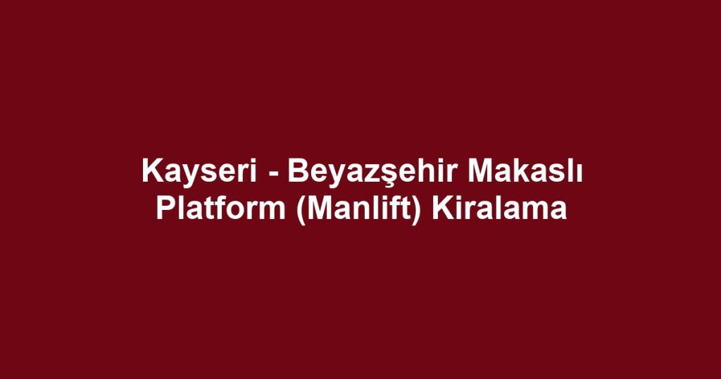 Kayseri - Beyazşehir Makaslı Platform (Manlift) Kiralama