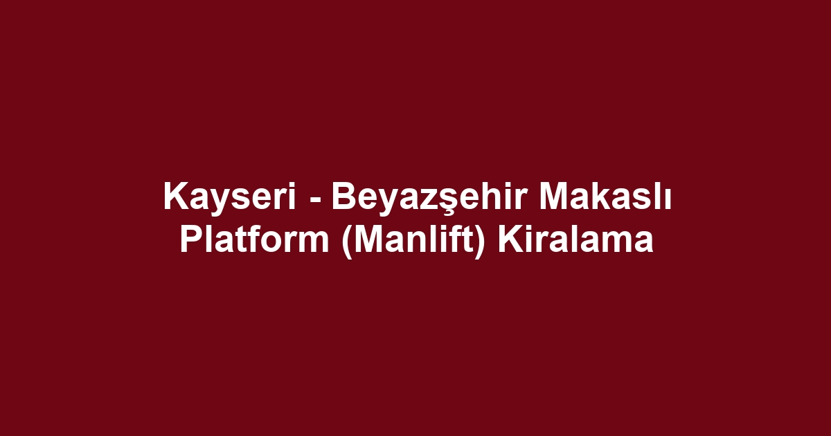 Kayseri - Beyazşehir Makaslı Platform (Manlift) Kiralama