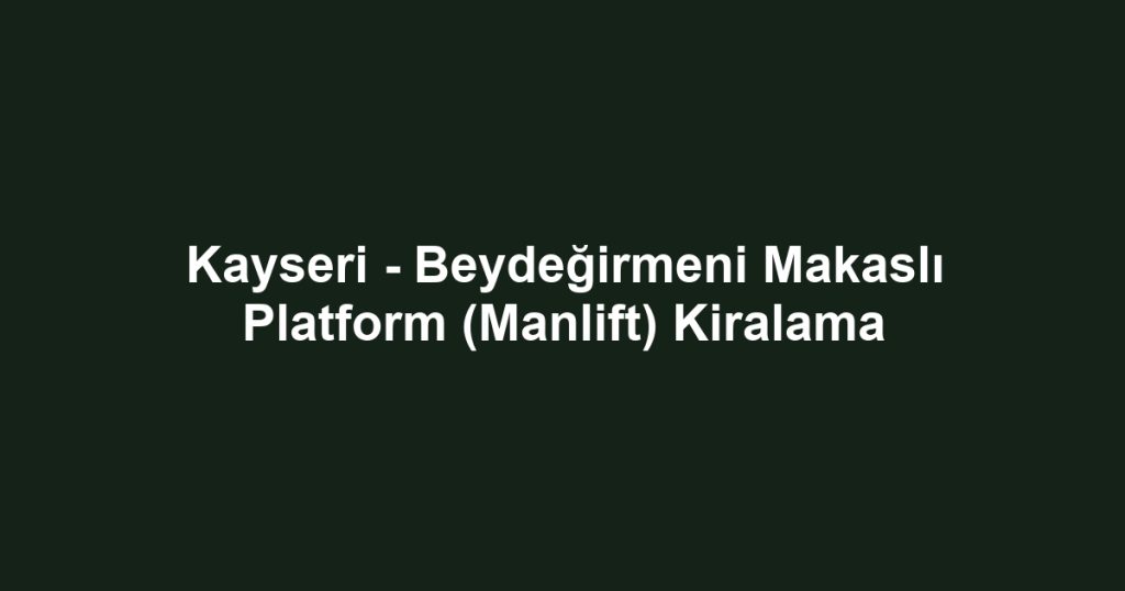 Kayseri - Beydeğirmeni Makaslı Platform (Manlift) Kiralama