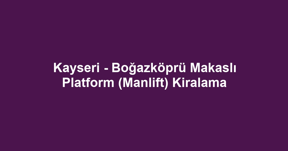 Kayseri - Boğazköprü Makaslı Platform (Manlift) Kiralama