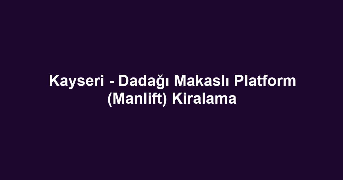 Kayseri - Dadağı Makaslı Platform (Manlift) Kiralama