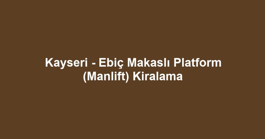 Kayseri - Ebiç Makaslı Platform (Manlift) Kiralama