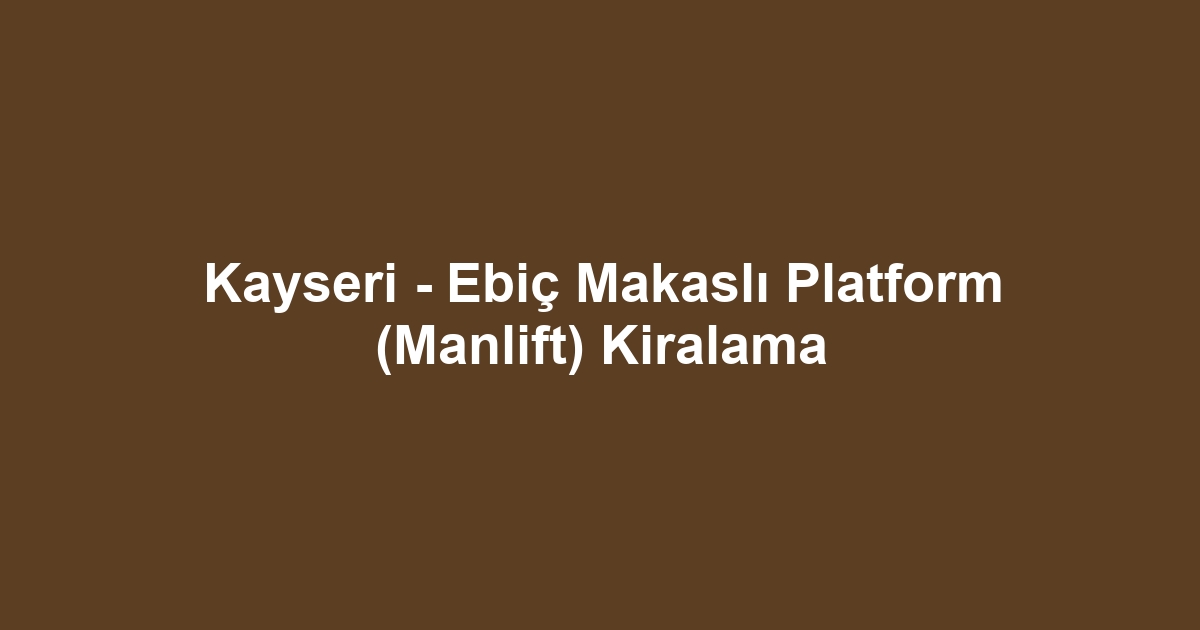 Kayseri - Ebiç Makaslı Platform (Manlift) Kiralama