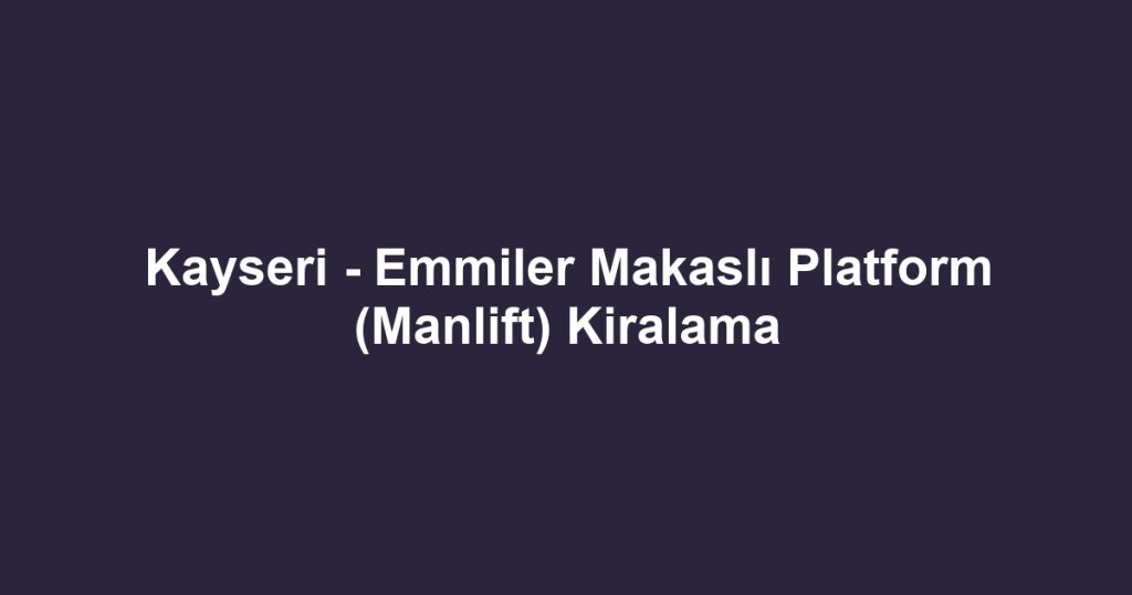 Kayseri - Emmiler Makaslı Platform (Manlift) Kiralama