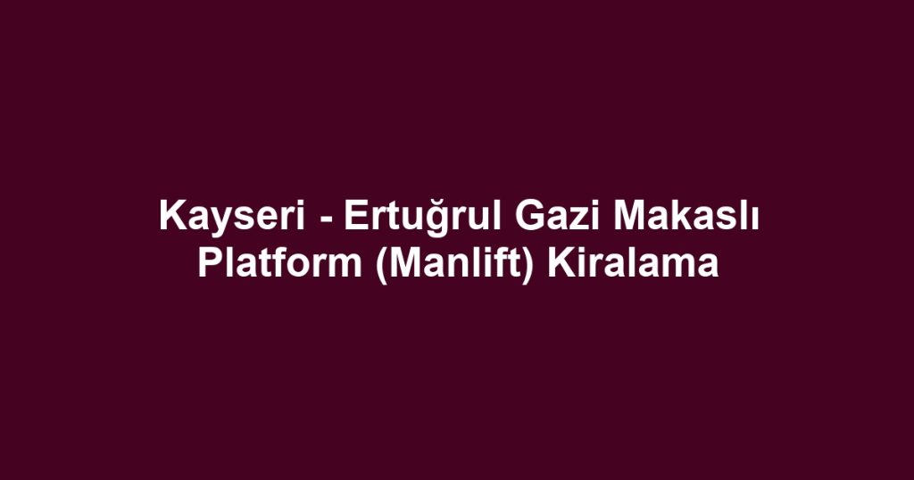 Kayseri - Ertuğrul Gazi Makaslı Platform (Manlift) Kiralama