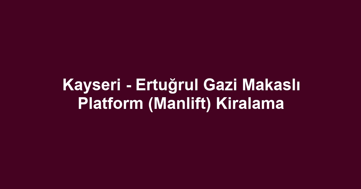 Kayseri - Ertuğrul Gazi Makaslı Platform (Manlift) Kiralama