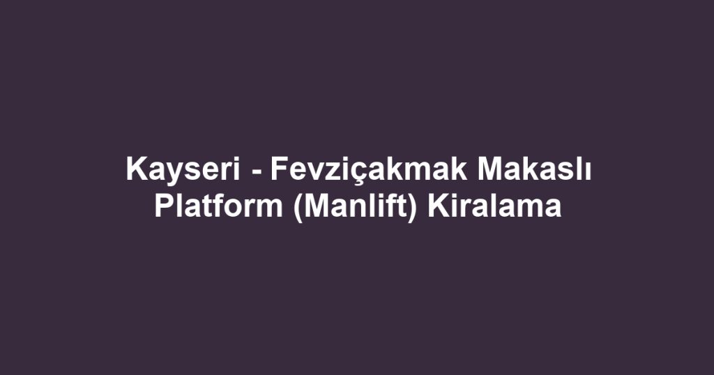 Kayseri - Fevziçakmak Makaslı Platform (Manlift) Kiralama