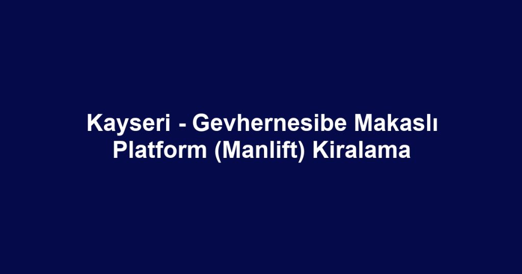 Kayseri - Gevhernesibe Makaslı Platform (Manlift) Kiralama