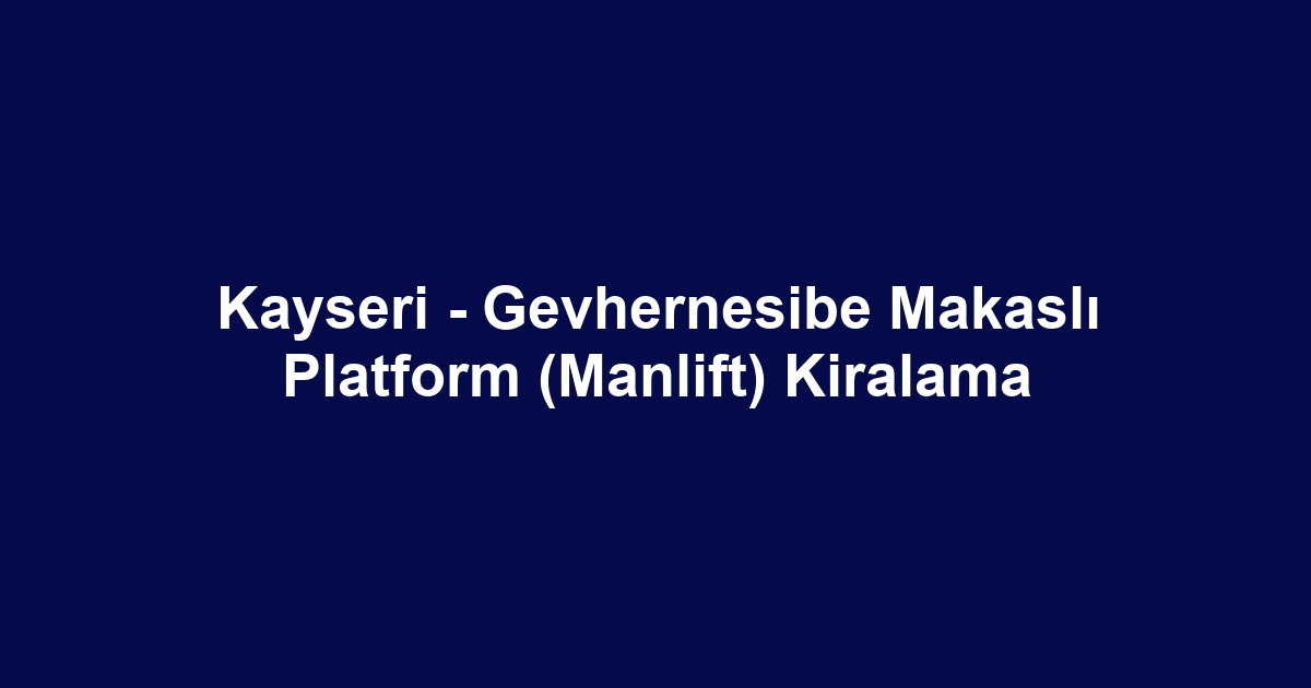 Kayseri - Gevhernesibe Makaslı Platform (Manlift) Kiralama