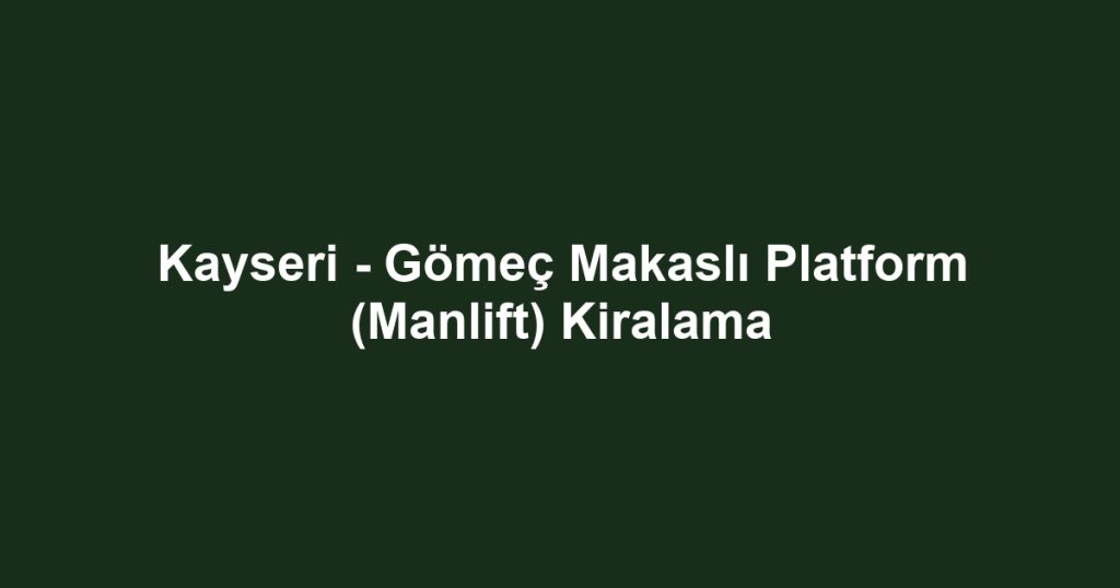 Kayseri - Gömeç Makaslı Platform (Manlift) Kiralama