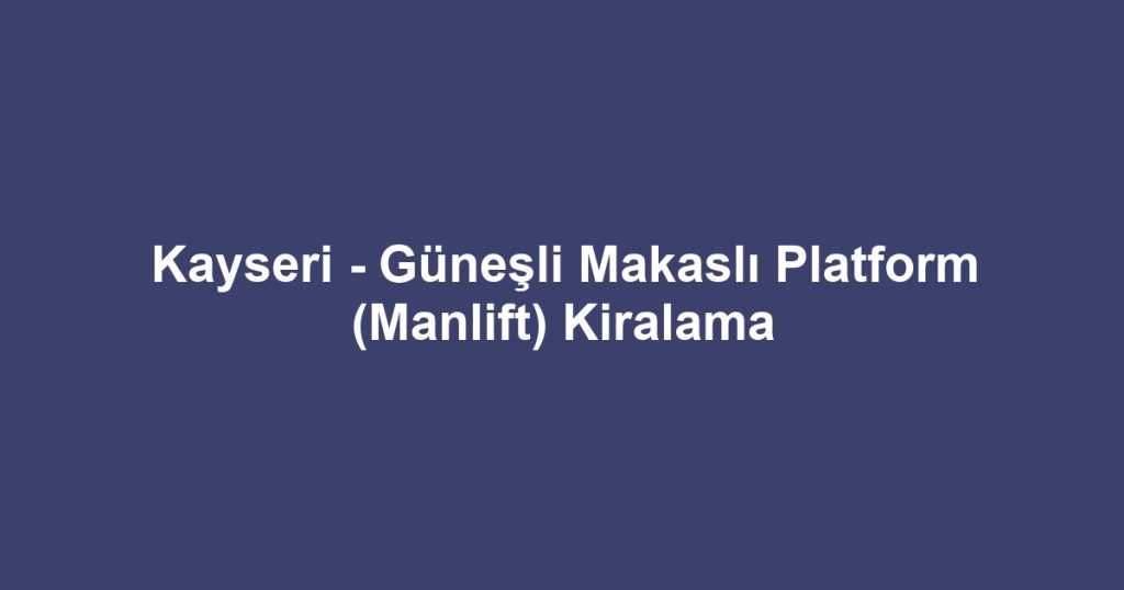 Kayseri - Güneşli Makaslı Platform (Manlift) Kiralama