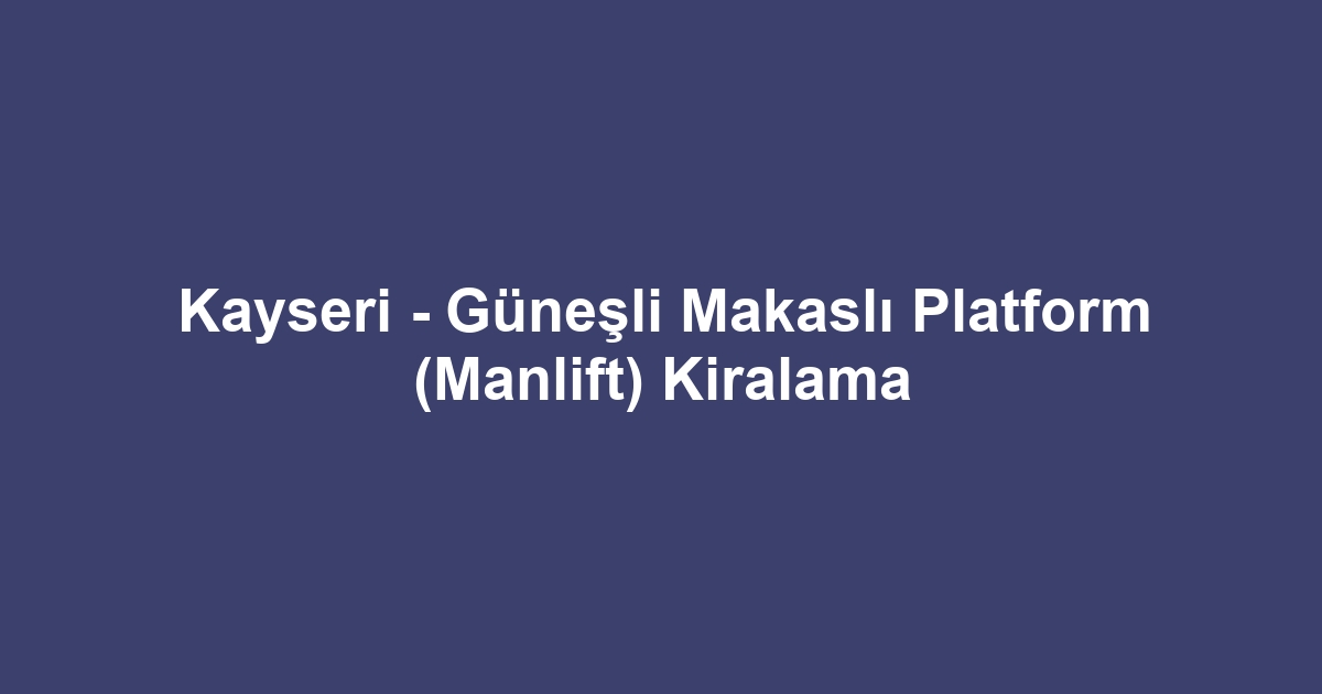Kayseri - Güneşli Makaslı Platform (Manlift) Kiralama