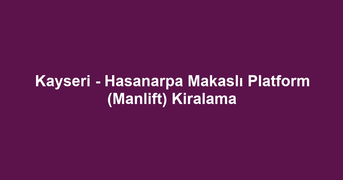 Kayseri - Hasanarpa Makaslı Platform (Manlift) Kiralama