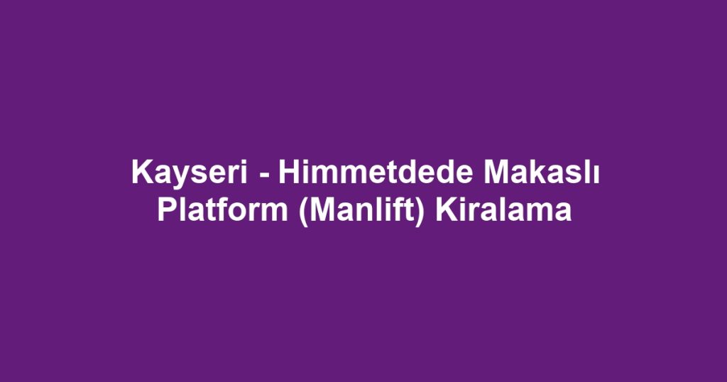 Kayseri - Himmetdede Makaslı Platform (Manlift) Kiralama