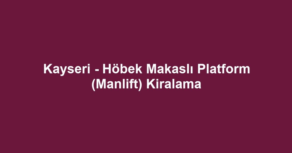 Kayseri - Höbek Makaslı Platform (Manlift) Kiralama