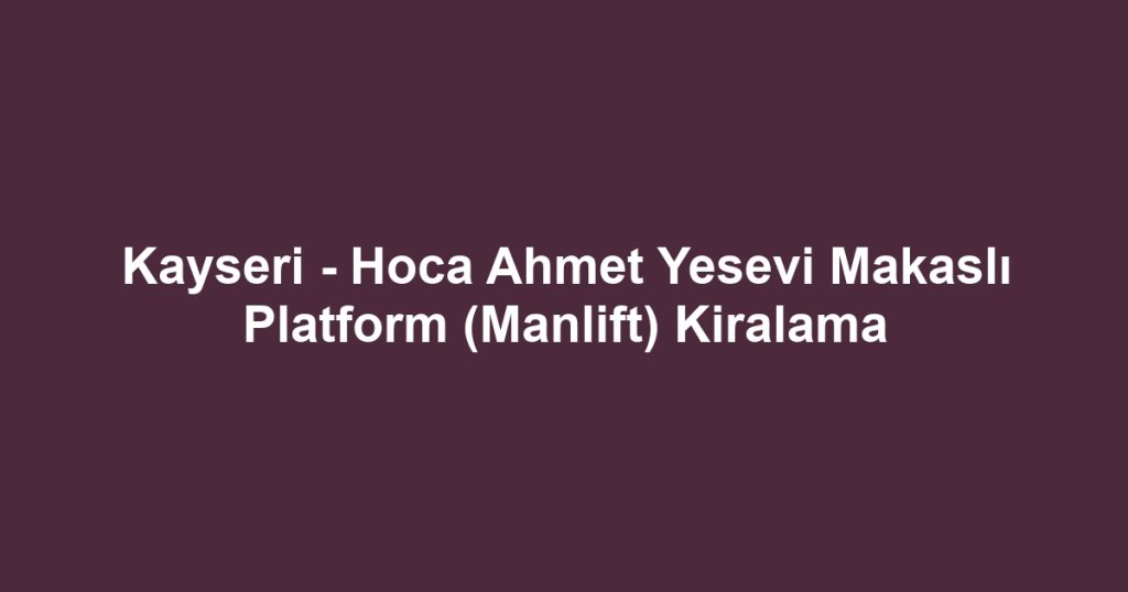 Kayseri - Hoca Ahmet Yesevi Makaslı Platform (Manlift) Kiralama