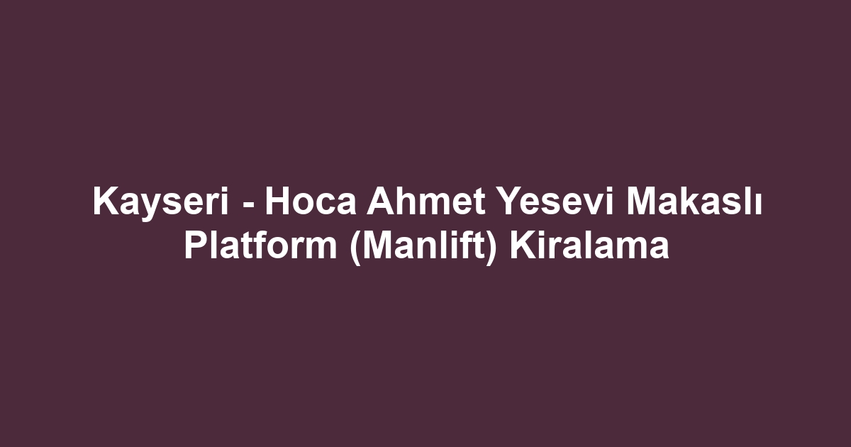 Kayseri - Hoca Ahmet Yesevi Makaslı Platform (Manlift) Kiralama
