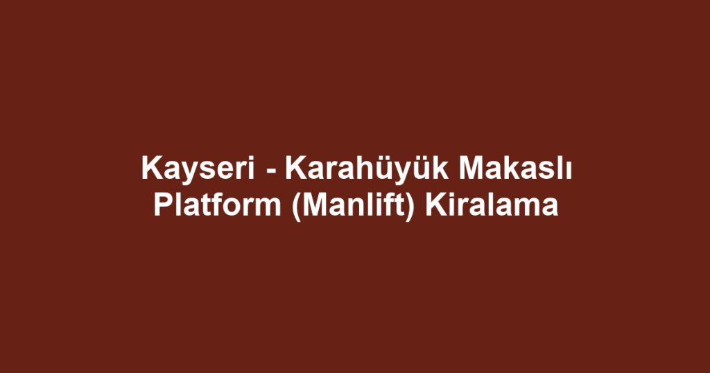 Kayseri - Karahüyük Makaslı Platform (Manlift) Kiralama