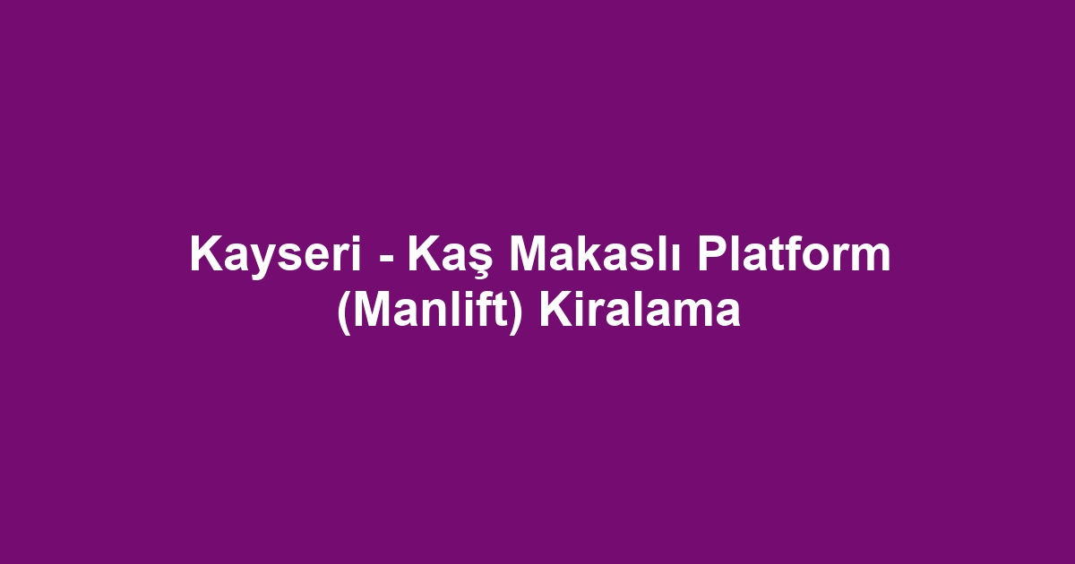 Kayseri - Kaş Makaslı Platform (Manlift) Kiralama