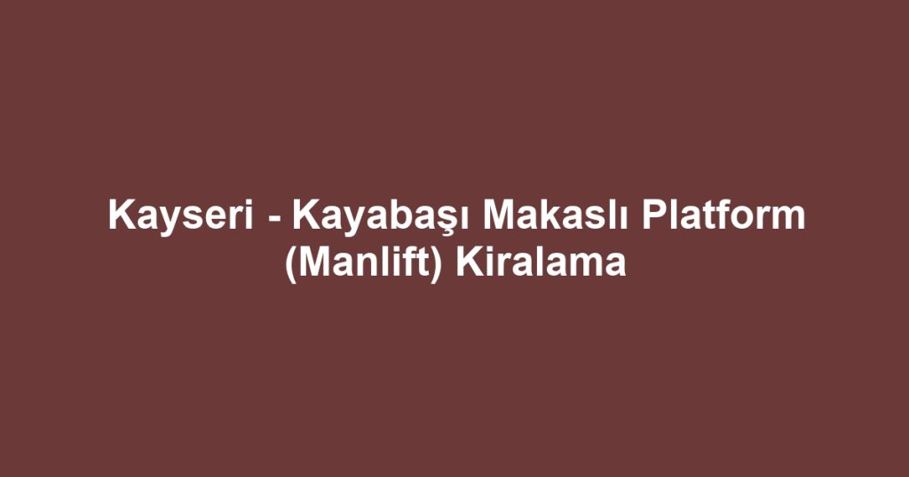 Kayseri - Kayabaşı Makaslı Platform (Manlift) Kiralama