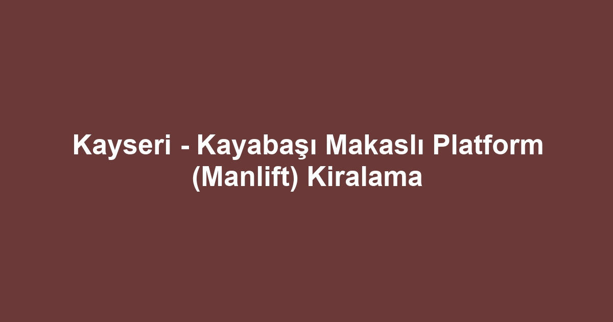Kayseri - Kayabaşı Makaslı Platform (Manlift) Kiralama